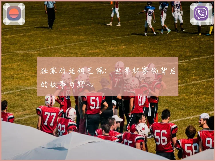 独家对话姆巴佩：世界杯赛场背后的故事与野心