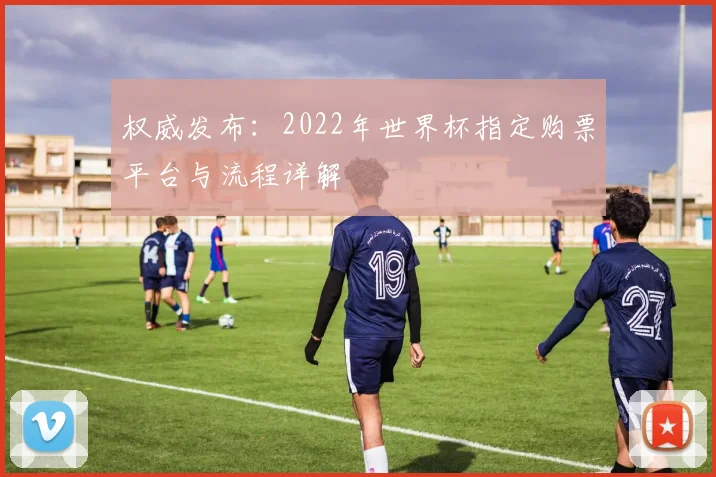 权威发布：2022年世界杯指定购票平台与流程详解