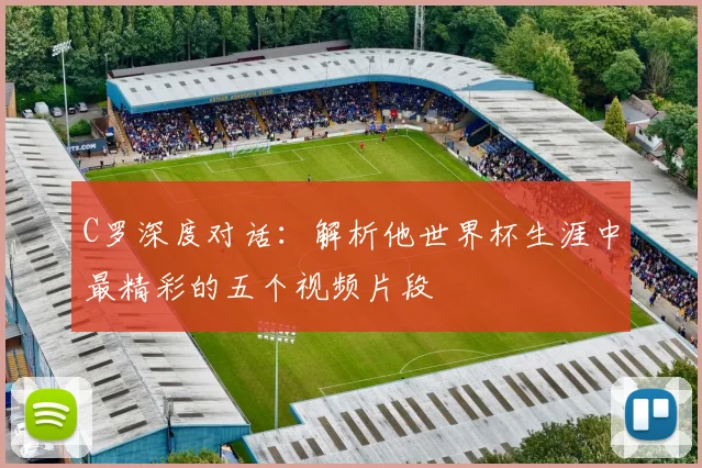 C罗深度对话：解析他世界杯生涯中最精彩的五个视频片段