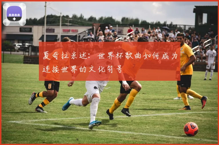 夏奇拉亲述：世界杯歌曲如何成为连接世界的文化符号