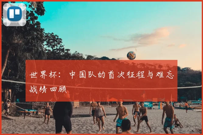 世界杯：中国队的首次征程与难忘战绩回顾