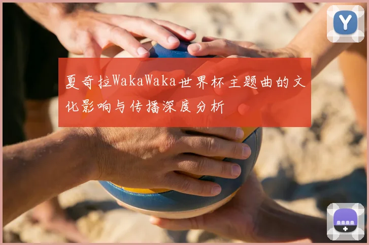 夏奇拉WakaWaka世界杯主题曲的文化影响与传播深度分析
