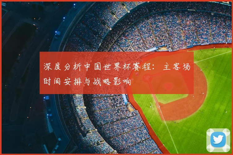 深度分析中国世界杯赛程:主客场时间安排与战略影响