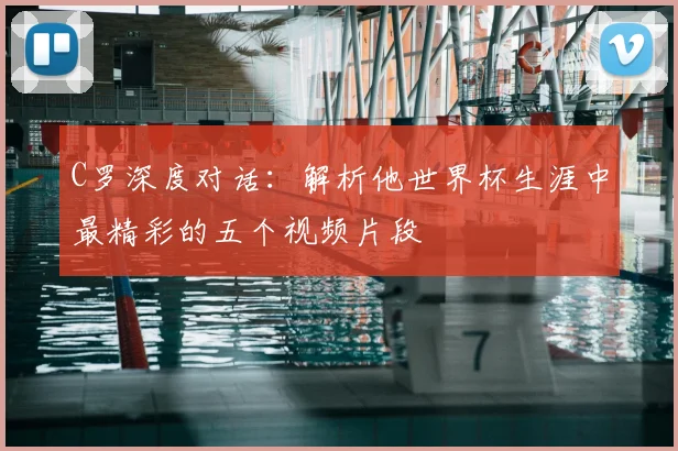 C罗深度对话：解析他世界杯生涯中最精彩的五个视频片段